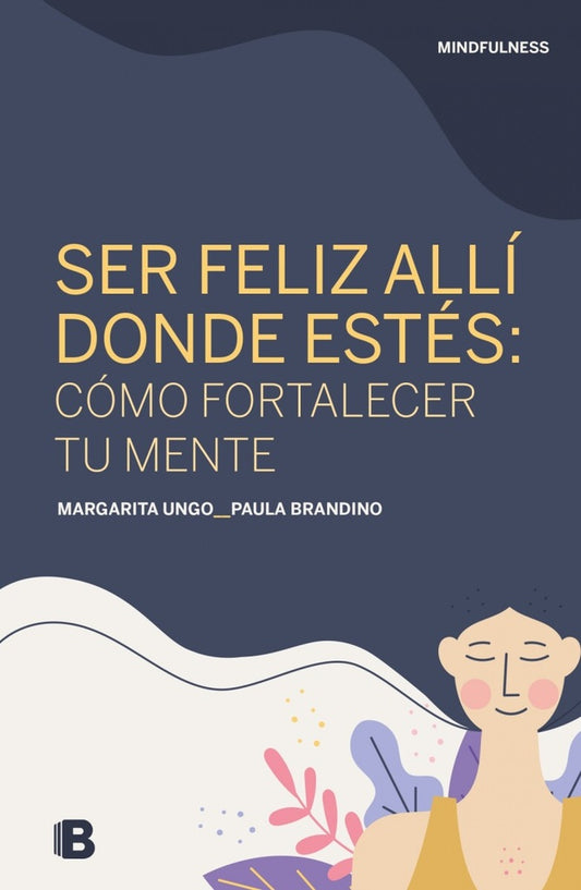 Mindfulness. Ser feliz allí donde estés: cómo fortalecer tu mente | MARGARITA UNGO ; PAULA BRANDINO