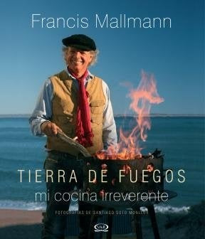 TIERRA DE FUEGOS. MI COCINA IRREVERENTE | Francis Mallmann